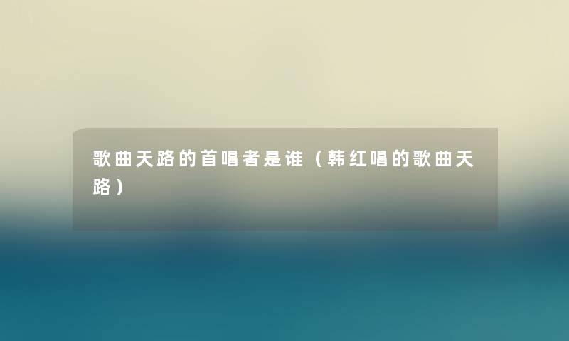 歌曲天路的首唱者是谁(韩红唱的歌曲天路) 歌曲天路的首唱者是谁(韩红唱的歌曲天路)
