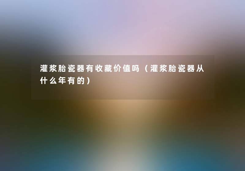 灌浆胎瓷器有收藏价值吗(灌浆胎瓷器从什么年有的) 灌浆胎瓷器有收藏价值吗(灌浆胎瓷器从什么年有的)