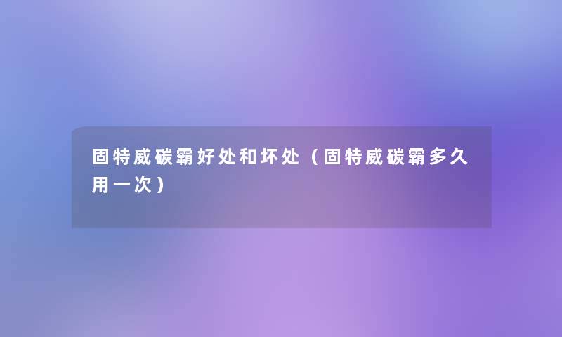固特威碳霸好处和坏处(固特威碳霸多久用一次) 固特威碳霸好处和坏处(固特威碳霸多久用一次)