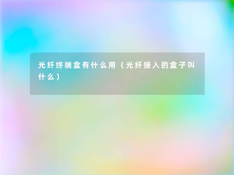 光纤终端盒有什么用(光纤接入的盒子叫什么) 光纤终端盒有什么用(光纤接入的盒子叫什么)