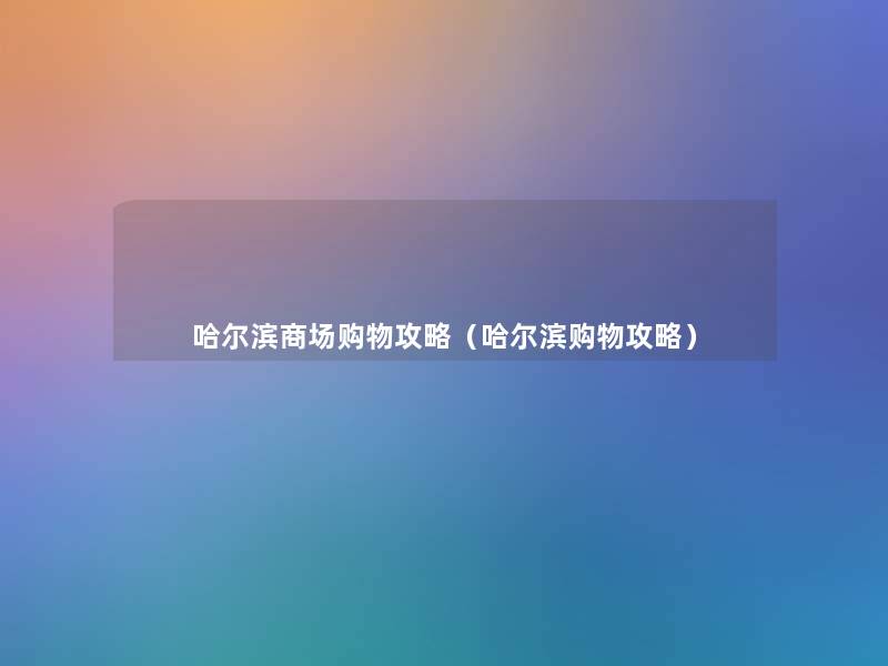 哈尔滨商场购物攻略(哈尔滨购物攻略) 哈尔滨商场购物攻略(哈尔滨购物攻略)