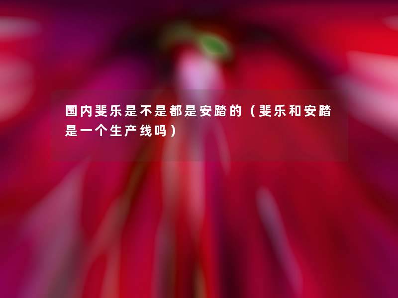 国内斐乐是不是都是安踏的(斐乐和安踏是一个生产线吗) 国内斐乐是不是都是安踏的(斐乐和安踏是一个生产线吗)