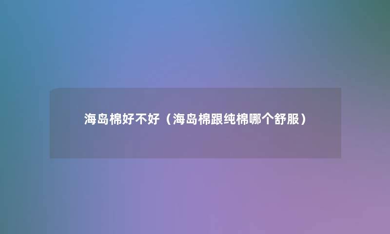 海岛棉好不好(海岛棉跟纯棉哪个舒服) 海岛棉好不好(海岛棉跟纯棉哪个舒服)