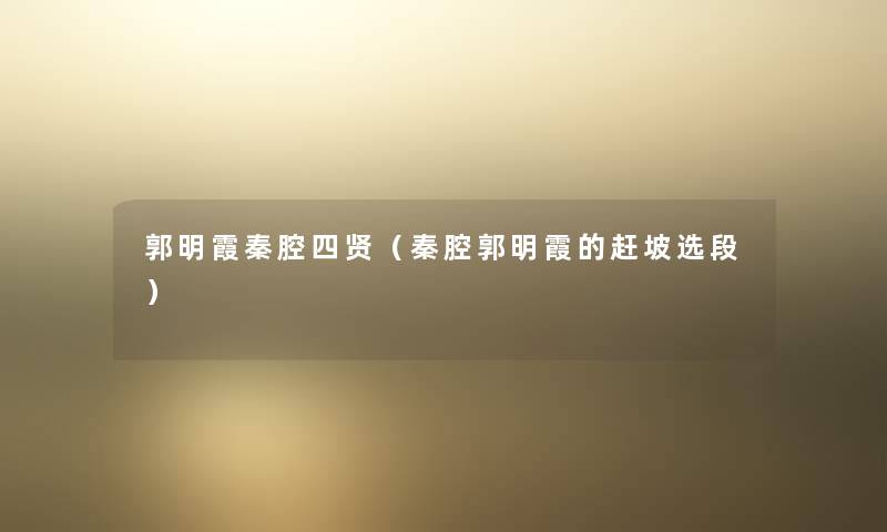 郭明霞秦腔四贤(秦腔郭明霞的赶坡选段) 郭明霞秦腔四贤(秦腔郭明霞的赶坡选段)