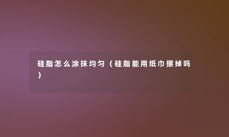 硅脂怎么涂抹均匀(硅脂能用纸巾擦掉吗) 硅脂怎么涂抹均匀(硅脂能用纸巾擦掉吗)