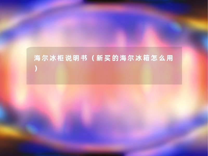 海尔冰柜说明书(新买的海尔冰箱怎么用) 海尔冰柜说明书(新买的海尔冰箱怎么用)
