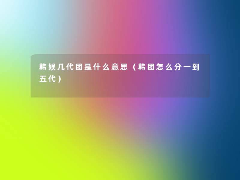韩娱几代团是什么意思(韩团怎么分一到五代) 韩娱几代团是什么意思(韩团怎么分一到五代)