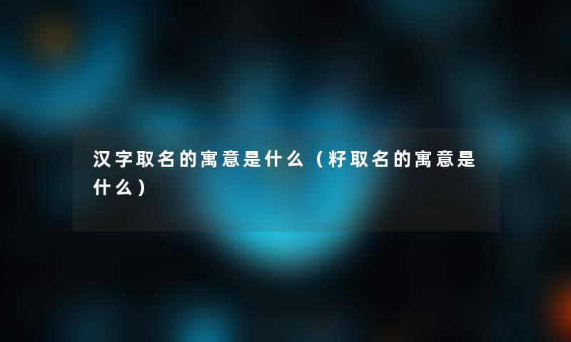 汉字取名的寓意是什么(籽取名的寓意是什么) 汉字取名的寓意是什么(籽取名的寓意是什么)