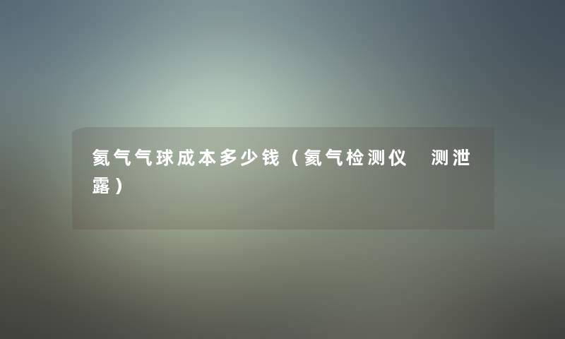 氦气气球成本多少钱(氦气检测仪 测泄露) 氦气气球成本多少钱(氦气检测仪 测泄露)