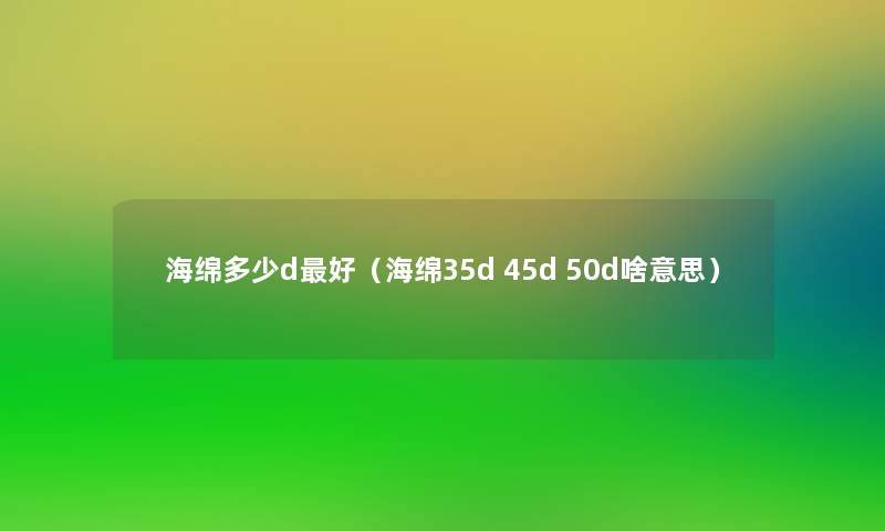 海绵多少d好(海绵35d 45d 50d啥意思) 海绵多少d好(海绵35d 45d 50d啥意思)