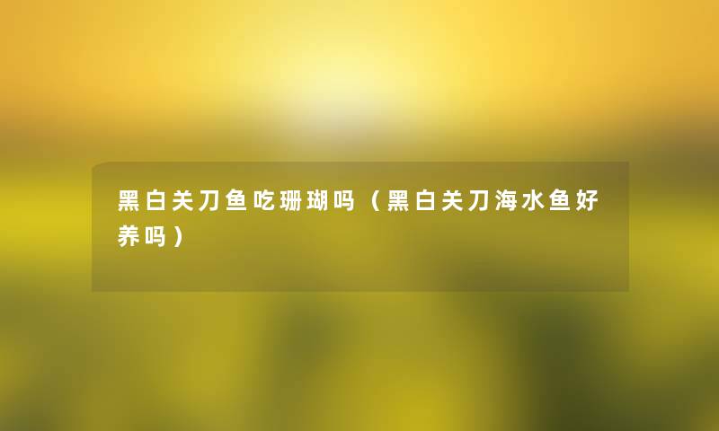 黑白关刀鱼吃珊瑚吗(黑白关刀海水鱼好养吗) 黑白关刀鱼吃珊瑚吗(黑白关刀海水鱼好养吗)