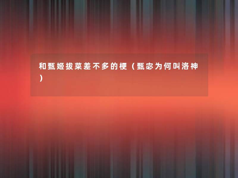 和甄姬拔菜差不多的梗（甄宓为何叫洛神）