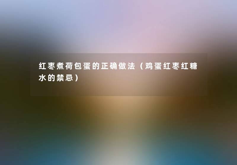 红枣煮荷包蛋的正确做法(鸡蛋红枣红糖水的禁忌) 红枣煮荷包蛋的正确做法(鸡蛋红枣红糖水的禁忌)