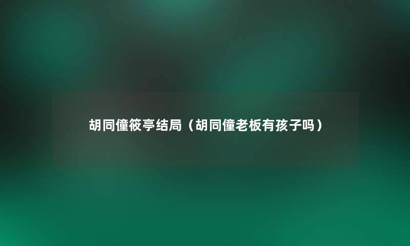 胡同僮筱亭结局(胡同僮老板有孩子吗) 胡同僮筱亭结局(胡同僮老板有孩子吗)