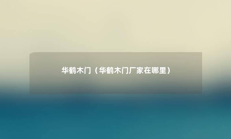 华鹤木门(华鹤木门厂家在哪里) 华鹤木门(华鹤木门厂家在哪里)