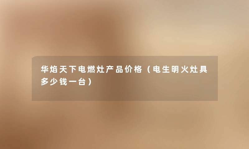 华焰天下电燃灶价格(电生明火灶具多少钱一台) 华焰天下电燃灶价格(电生明火灶具多少钱一台)