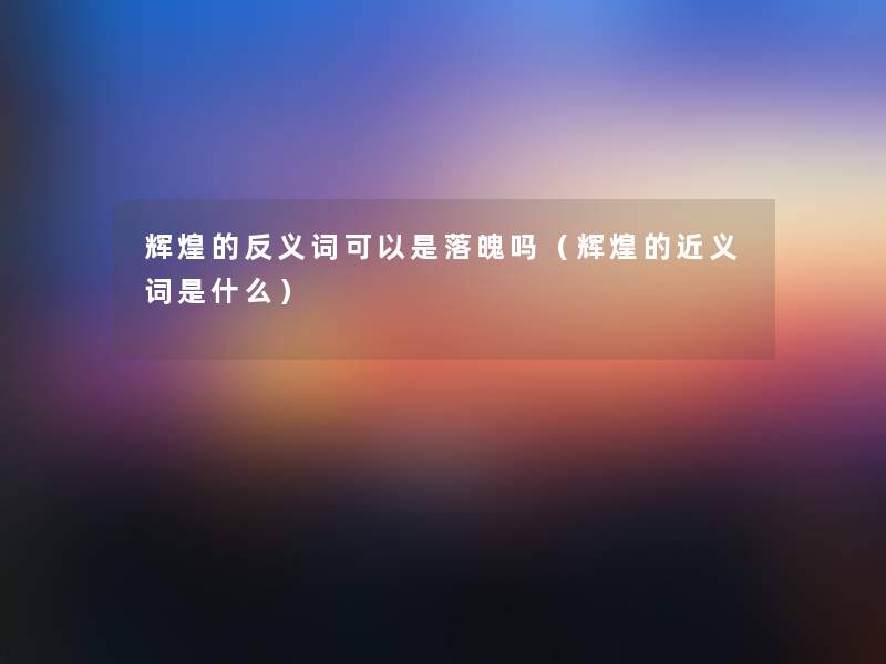 辉煌的反义词可以是落魄吗(辉煌的近义词是什么) 辉煌的反义词可以是落魄吗(辉煌的近义词是什么)