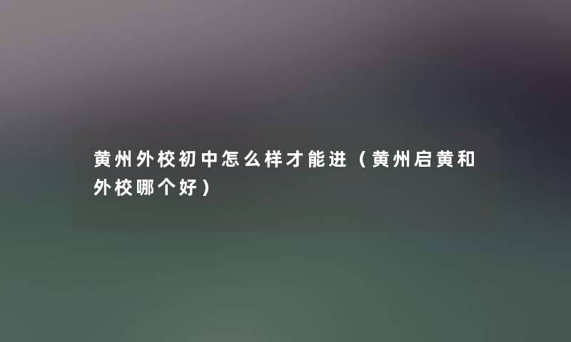 黄州外校初中怎么样才能进(黄州启黄和外校哪个好) 黄州外校初中怎么样才能进(黄州启黄和外校哪个好)