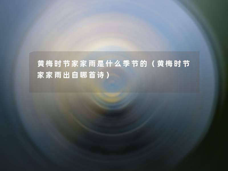 黄梅时节家家雨是什么季节的(黄梅时节家家雨出自哪首诗) 黄梅时节家家雨是什么季节的(黄梅时节家家雨出自哪首诗)
