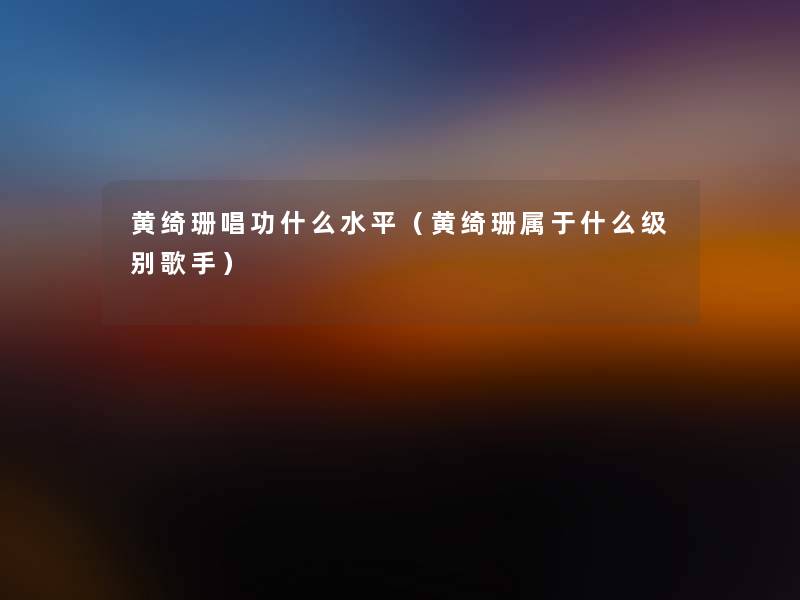 黄绮珊唱功什么水平(黄绮珊属于什么级别歌手) 黄绮珊唱功什么水平(黄绮珊属于什么级别歌手)