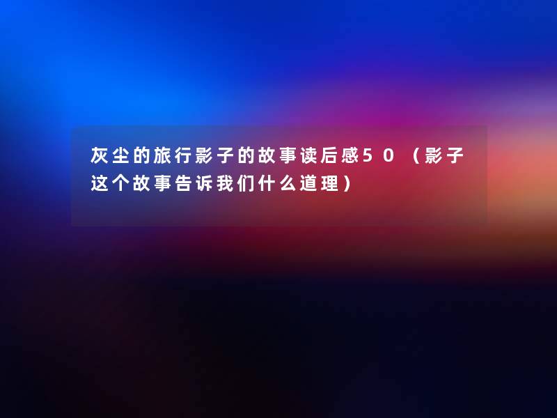 灰尘的旅行影子的故事读后感50(影子写在文后什么道理) 灰尘的旅行影子的故事读后感50(影子写在文后什么道理)