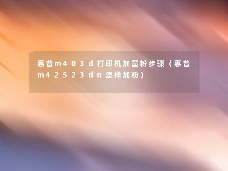 惠普m403d打印机加墨粉步骤(惠普m42523dn怎样加粉) 惠普m403d打印机加墨粉步骤(惠普m42523dn怎样加粉)