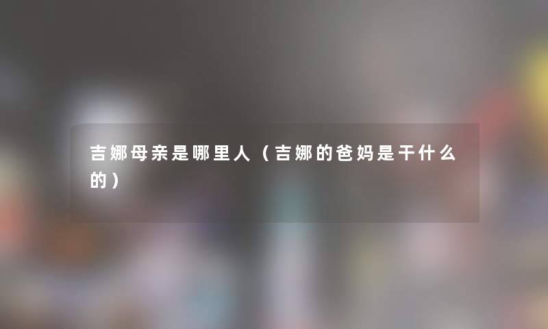 吉娜母亲是哪里人（吉娜的爸妈是干什么的）