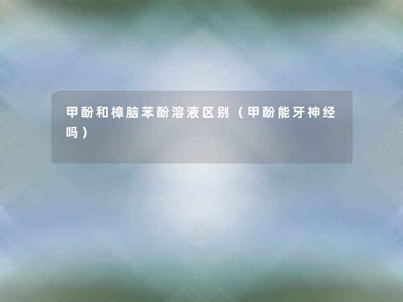 甲酚和樟脑苯酚溶液区别(甲酚能牙神经吗) 甲酚和樟脑苯酚溶液区别(甲酚能牙神经吗)