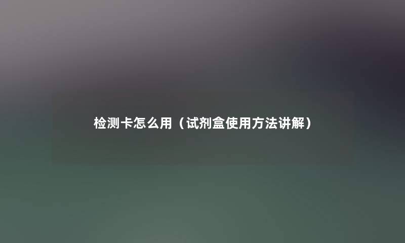 检测卡怎么用（试剂盒使用方法讲解）