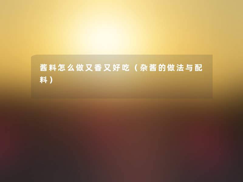 酱料怎么做又香又好吃(杂酱的做法与配料) 酱料怎么做又香又好吃(杂酱的做法与配料)