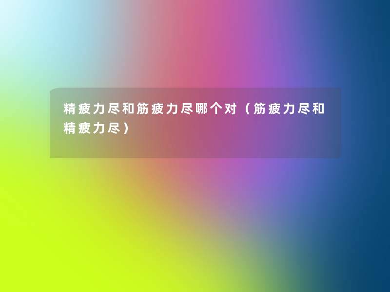 精疲力尽和筋疲力尽哪个对(筋疲力尽和精疲力尽) 精疲力尽和筋疲力尽哪个对(筋疲力尽和精疲力尽)