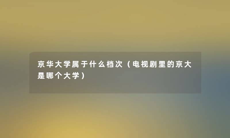 京华大学属于什么档次(电视剧里的京大是哪个大学) 京华大学属于什么档次(电视剧里的京大是哪个大学)