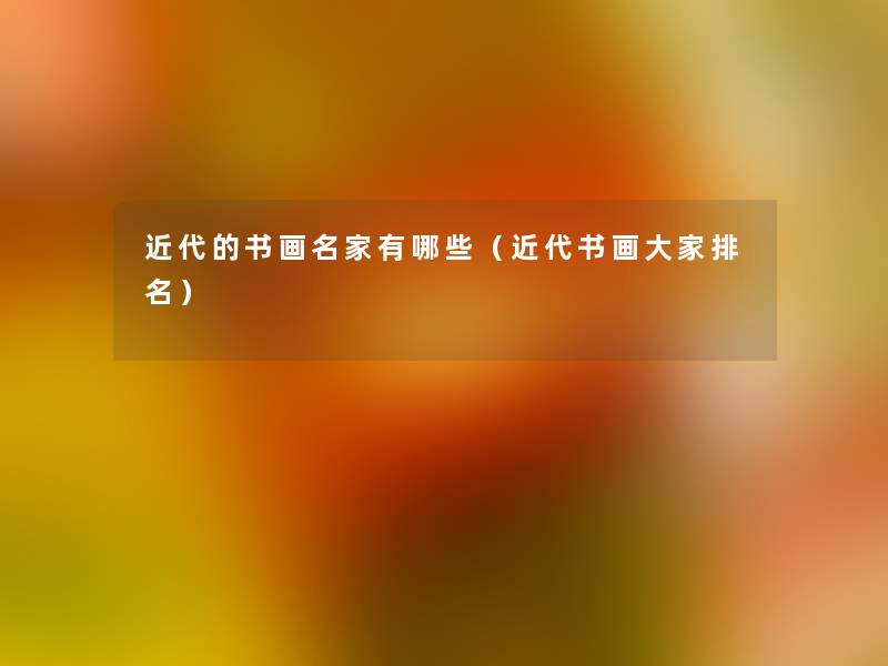 近代的书画名家有哪些（近代书画大家推荐）