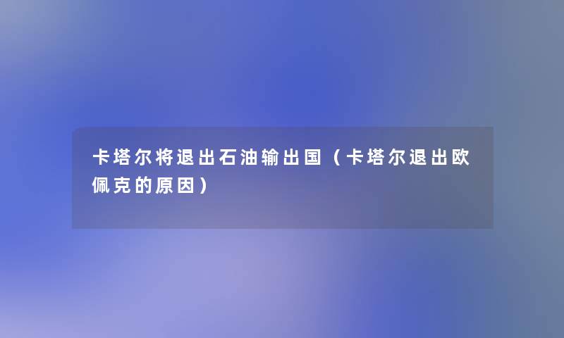 卡塔尔将退出石油输出国（卡塔尔退出欧佩克的原因）