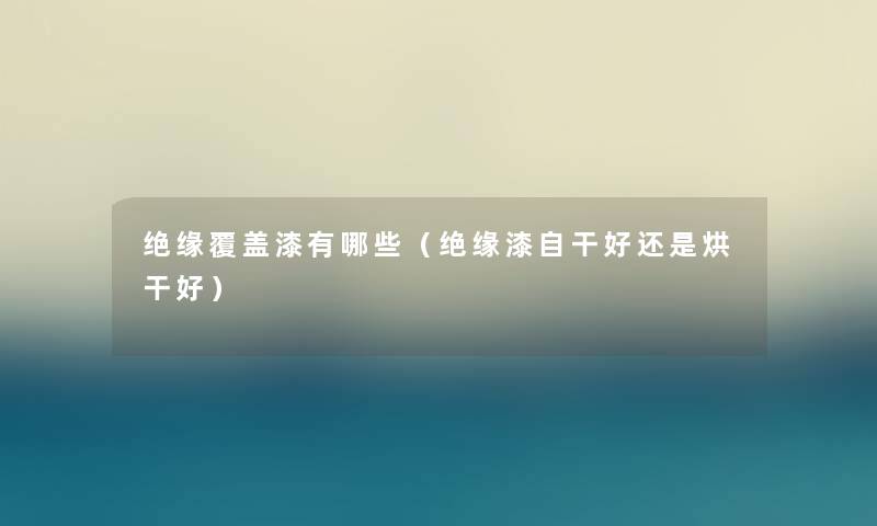 绝缘覆盖漆有哪些(绝缘漆自干好还是烘干好) 绝缘覆盖漆有哪些(绝缘漆自干好还是烘干好)