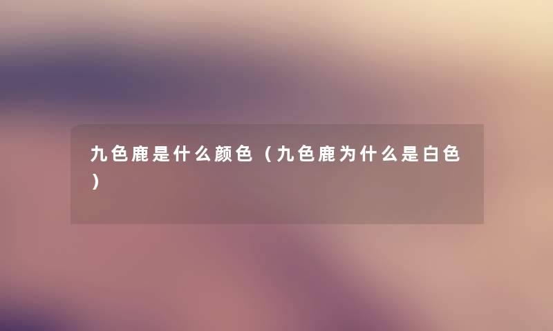 九色鹿是什么颜色(九色鹿为什么是白色) 九色鹿是什么颜色(九色鹿为什么是白色)