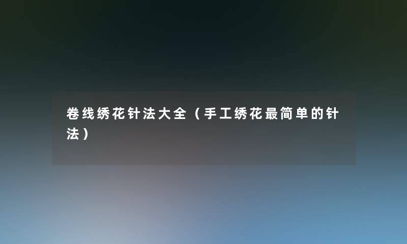 卷线绣花针法大全(手工绣花简单的针法) 卷线绣花针法大全(手工绣花简单的针法)