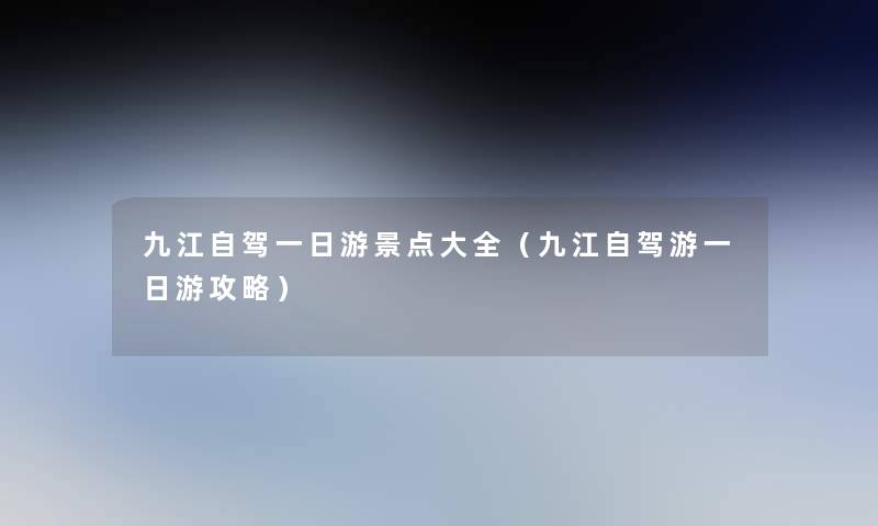 九江自驾一日游景点大全(九江自驾游一日游攻略) 九江自驾一日游景点大全(九江自驾游一日游攻略)