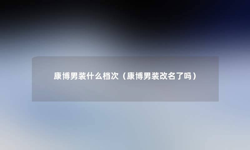 康博男装什么档次(康博男装改名了吗) 康博男装什么档次(康博男装改名了吗)