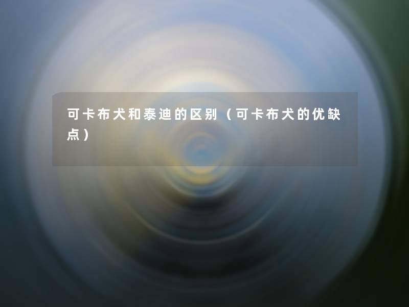 可卡布犬和泰迪的区别(可卡布犬的优缺点) 可卡布犬和泰迪的区别(可卡布犬的优缺点)