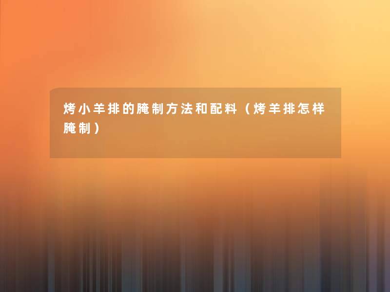 烤小羊排的腌制方法和配料(烤羊排怎样腌制) 烤小羊排的腌制方法和配料(烤羊排怎样腌制)