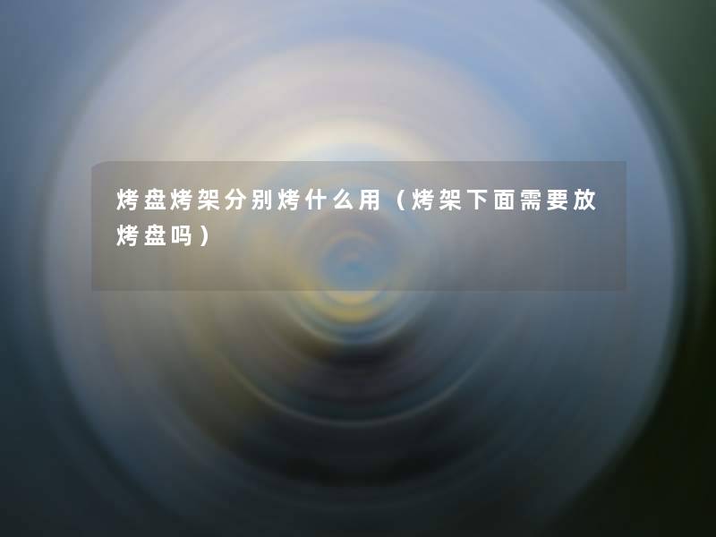 烤盘烤架分别烤什么用(烤架下面需要放烤盘吗) 烤盘烤架分别烤什么用(烤架下面需要放烤盘吗)