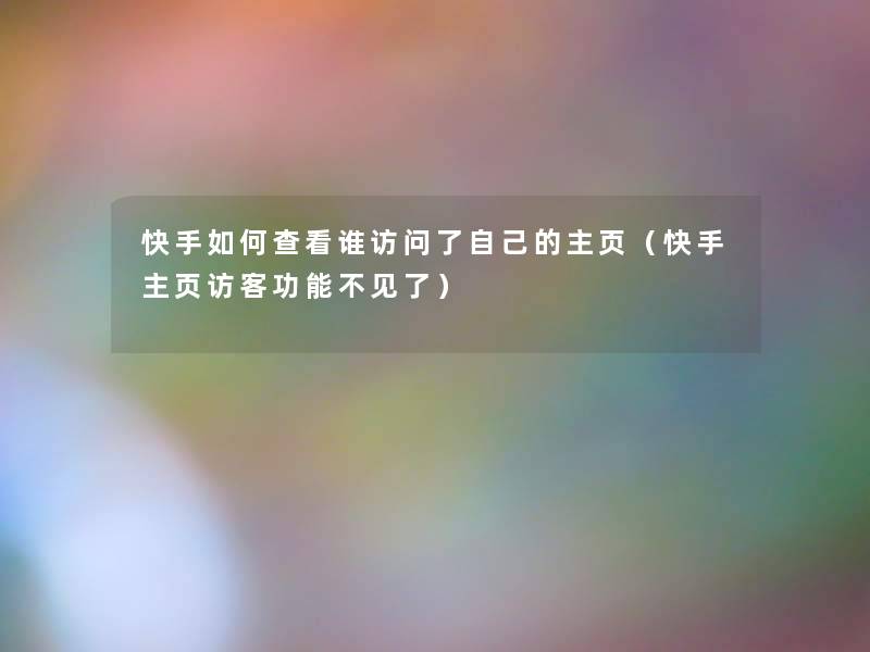 快手如何查看谁访问了自己的主页(快手主页访客功能不见了) 快手如何查看谁访问了自己的主页(快手主页访客功能不见了)