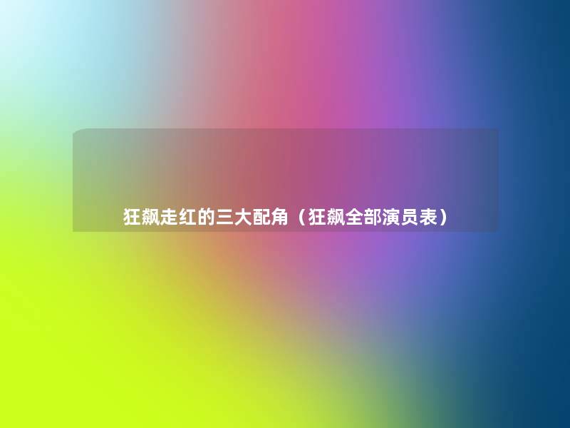 狂飙走红的三大配角(狂飙整理的演员表) 狂飙走红的三大配角(狂飙整理的演员表)