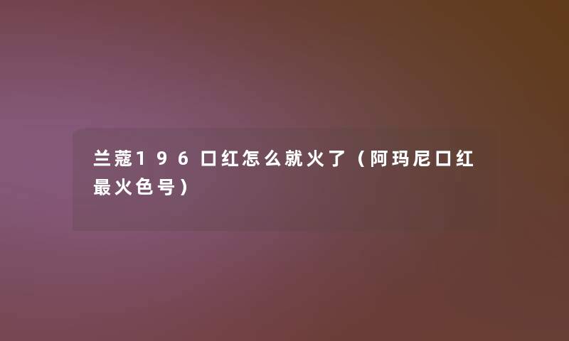 兰蔻196口红怎么就火了(阿玛尼口红火色号) 兰蔻196口红怎么就火了(阿玛尼口红火色号)