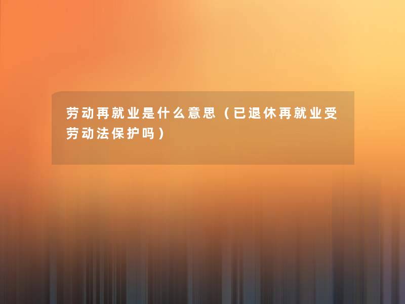 劳动再就业是什么意思(已退休再就业受劳动法保护吗) 劳动再就业是什么意思(已退休再就业受劳动法保护吗)
