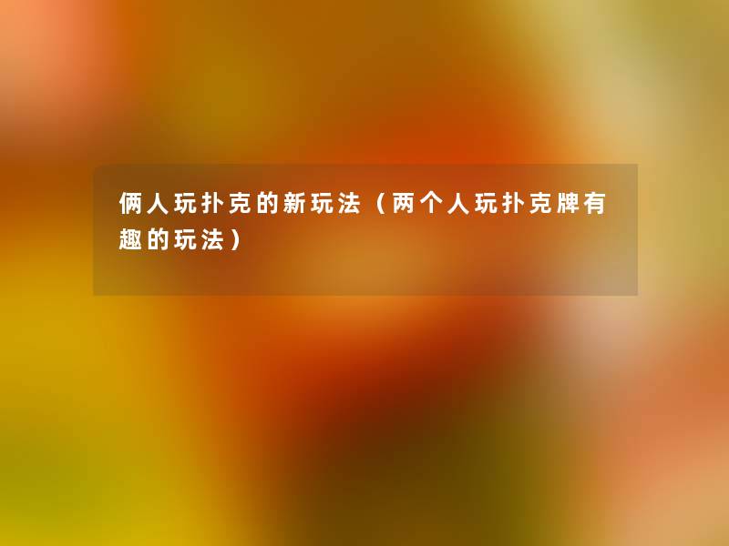 俩人玩扑克的新玩法(两个人玩扑克牌有趣的玩法) 俩人玩扑克的新玩法(两个人玩扑克牌有趣的玩法)