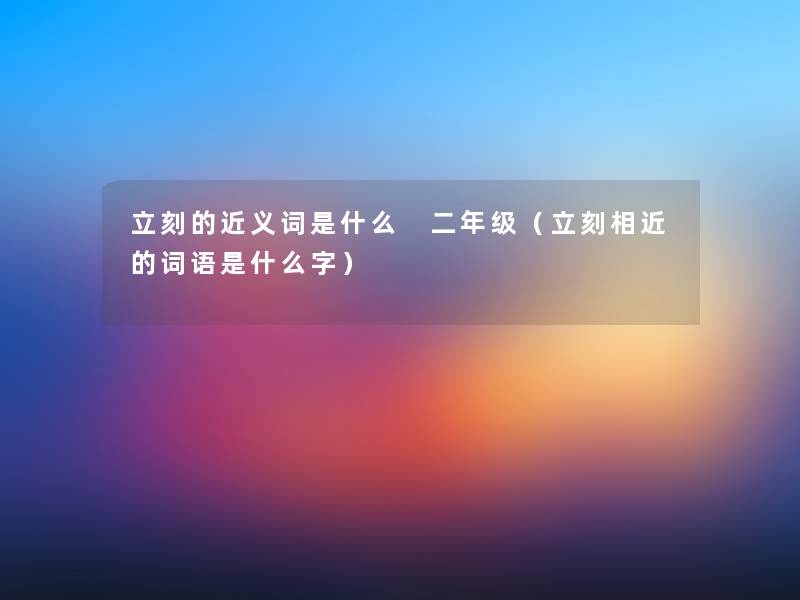 立刻的近义词是什么 二年级(立刻相近的词语是什么字) 立刻的近义词是什么 二年级(立刻相近的词语是什么字)