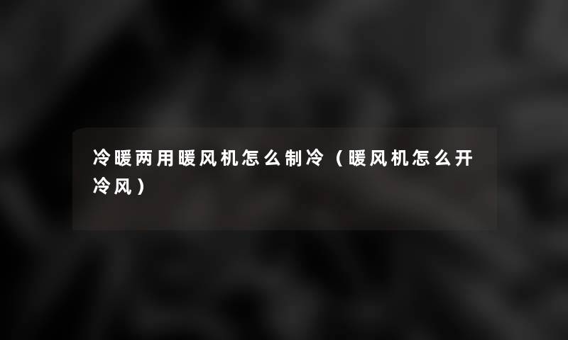 冷暖两用暖风机怎么制冷(暖风机怎么开冷风) 冷暖两用暖风机怎么制冷(暖风机怎么开冷风)