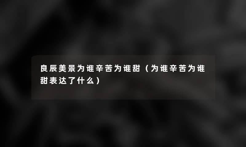 良辰美景为谁辛苦为谁甜(为谁辛苦为谁甜表达了什么) 良辰美景为谁辛苦为谁甜(为谁辛苦为谁甜表达了什么)